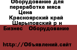 Оборудование для переработке мяса › Цена ­ 600 000 - Красноярский край, Шарыповский р-н Бизнес » Оборудование   